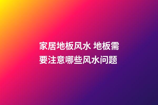 家居地板风水 地板需要注意哪些风水问题